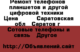 Ремонт телефонов, планшетов и другой цифровой техники › Цена ­ 100 - Саратовская обл., Саратов г. Сотовые телефоны и связь » Другое   